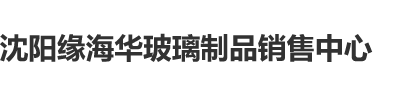 啊啊啊啊别操了疼受不了了视频好深沈阳缘海华玻璃制品销售中心